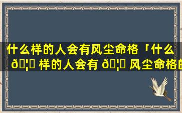 什么样的人会有风尘命格「什么 🦊 样的人会有 🦁 风尘命格的存在」